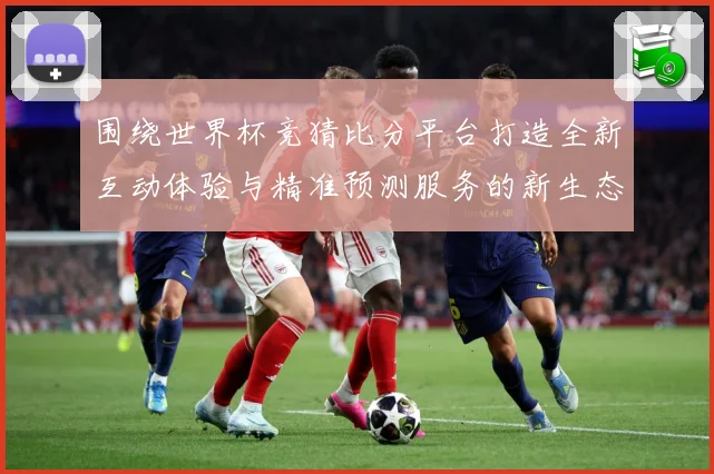 围绕世界杯竞猜比分平台打造全新互动体验与精准预测服务的新生态数据研判