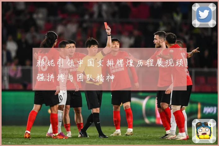 颜妮引领中国女排辉煌历程展现顽强拼搏与团队精神