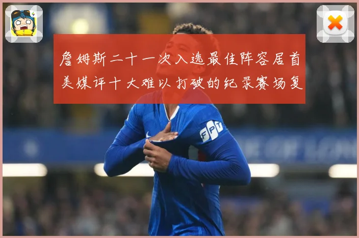 詹姆斯二十一次入选最佳阵容居首美媒评十大难以打破的纪录赛场复盘