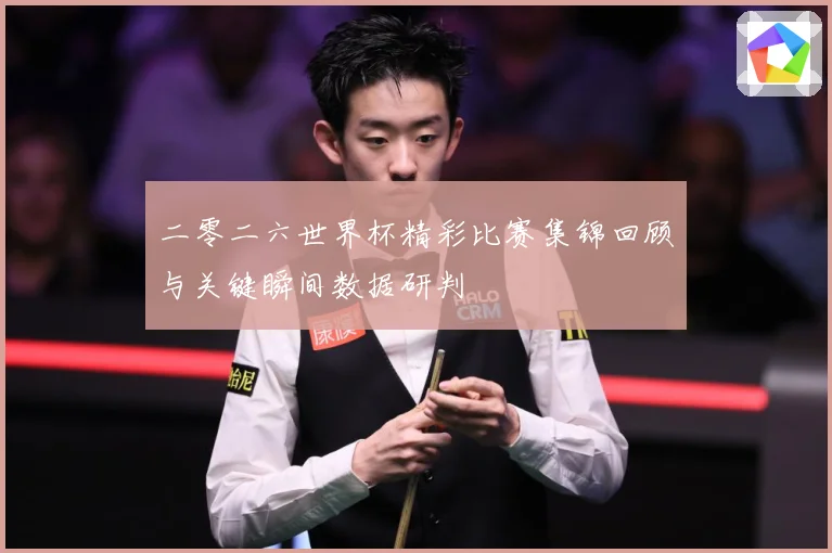 二零二六世界杯精彩比赛集锦回顾与关键瞬间数据研判