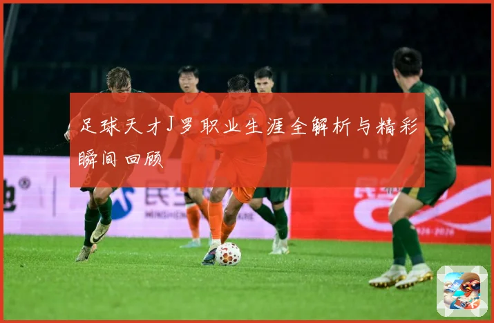 足球天才J罗职业生涯全解析与精彩瞬间回顾