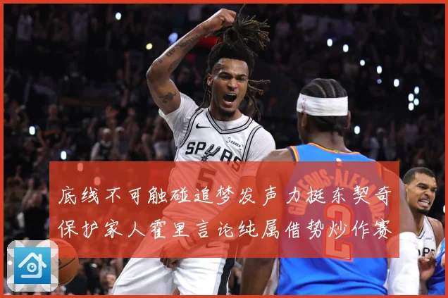 底线不可触碰追梦发声力挺东契奇保护家人霍里言论纯属借势炒作赛场复盘