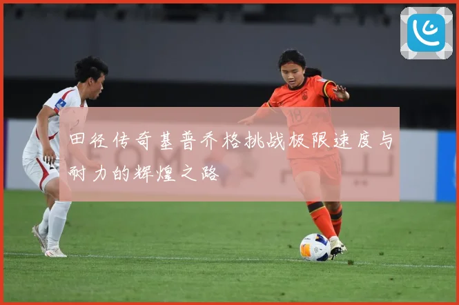 田径传奇基普乔格挑战极限速度与耐力的辉煌之路