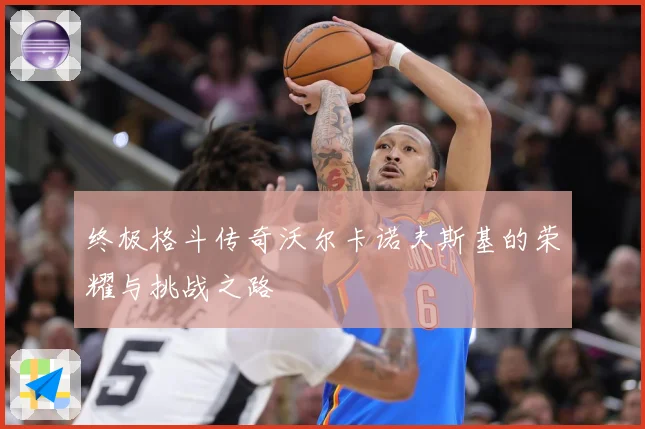 终极格斗传奇沃尔卡诺夫斯基的荣耀与挑战之路