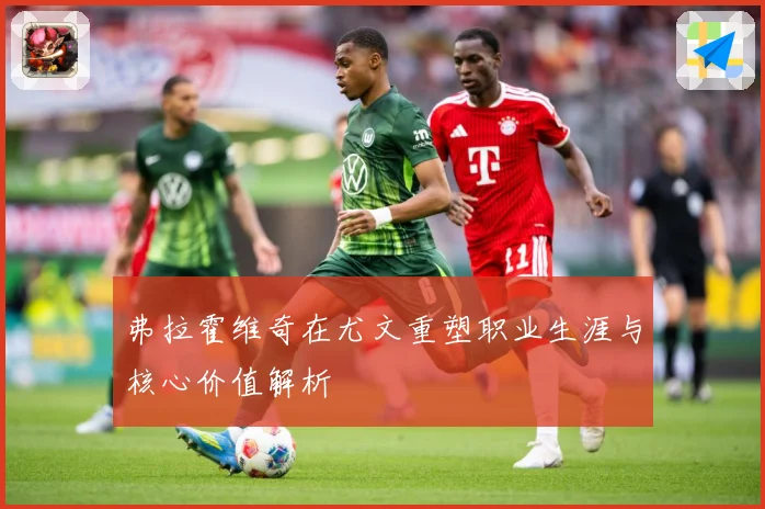 弗拉霍维奇在尤文重塑职业生涯与核心价值解析