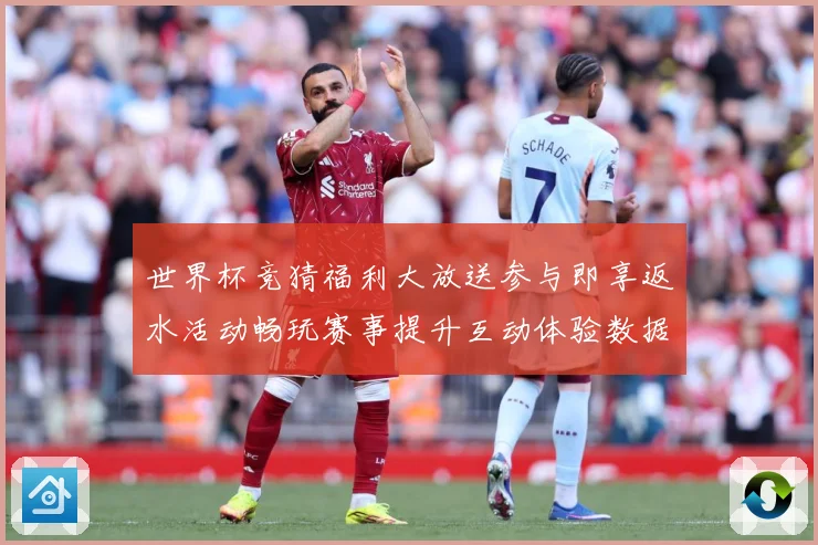 世界杯竞猜福利大放送参与即享返水活动畅玩赛事提升互动体验数据研判