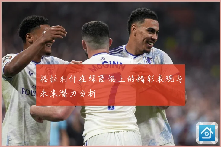 格拉利什在绿茵场上的精彩表现与未来潜力分析