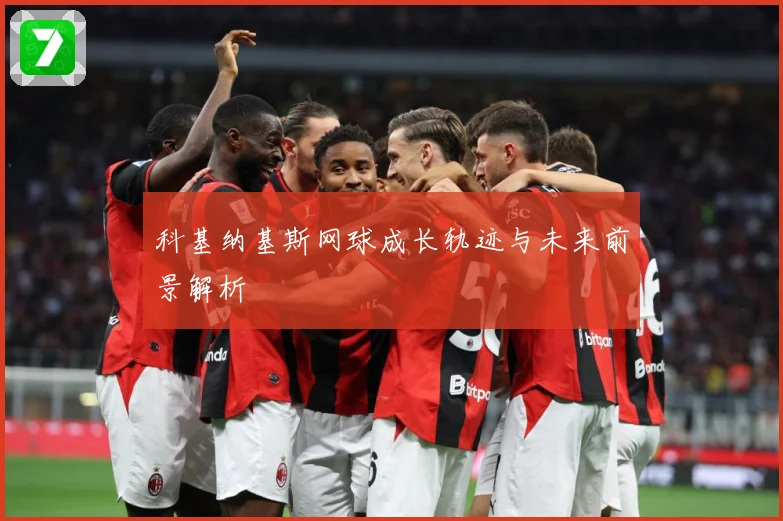 科基纳基斯网球成长轨迹与未来前景解析