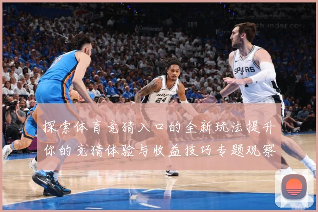 探索体育竞猜入口的全新玩法提升你的竞猜体验与收益技巧专题观察