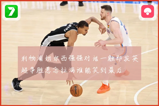 利物浦切尔西强强对话一触即发英超争胜悬念拉满谁能笑到最后