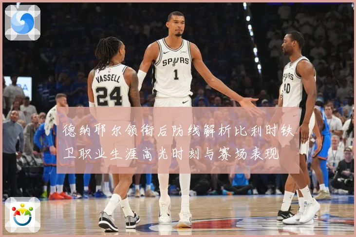 德纳耶尔领衔后防线解析比利时铁卫职业生涯高光时刻与赛场表现