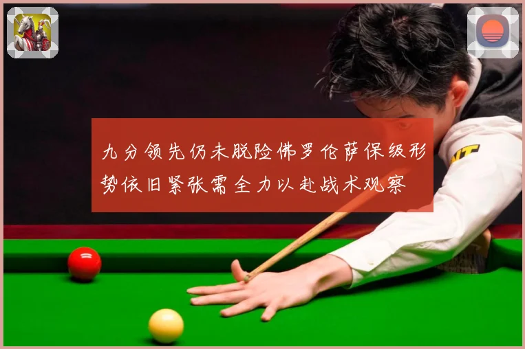 九分领先仍未脱险佛罗伦萨保级形势依旧紧张需全力以赴战术观察