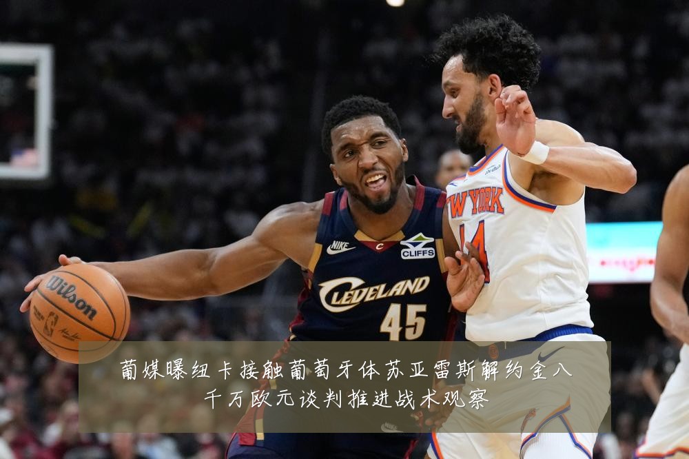 葡媒曝纽卡接触葡萄牙体苏亚雷斯解约金八千万欧元谈判推进战术观察