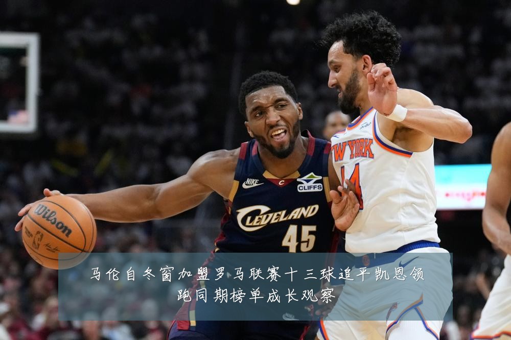 马伦自冬窗加盟罗马联赛十三球追平凯恩领跑同期榜单成长观察