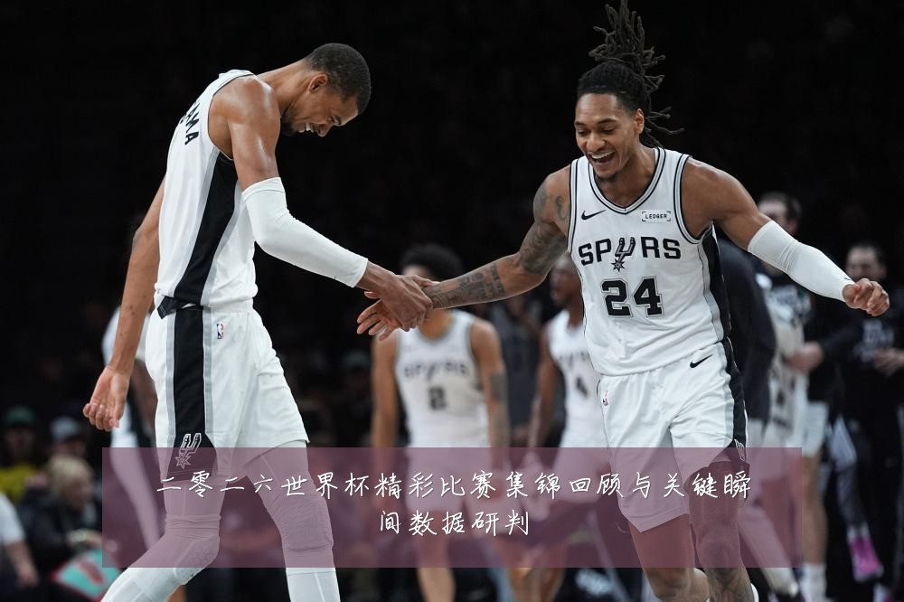 二零二六世界杯精彩比赛集锦回顾与关键瞬间数据研判